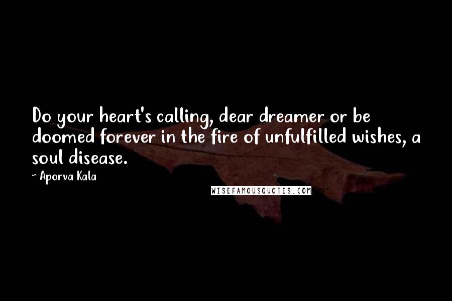 Aporva Kala Quotes: Do your heart's calling, dear dreamer or be doomed forever in the fire of unfulfilled wishes, a soul disease.