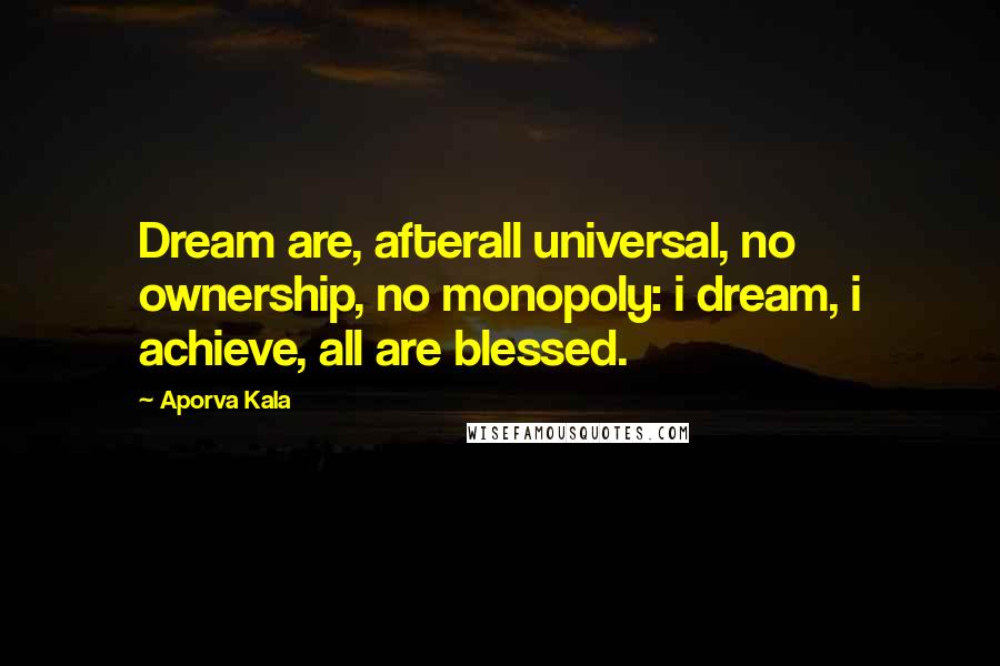 Aporva Kala Quotes: Dream are, afterall universal, no ownership, no monopoly: i dream, i achieve, all are blessed.