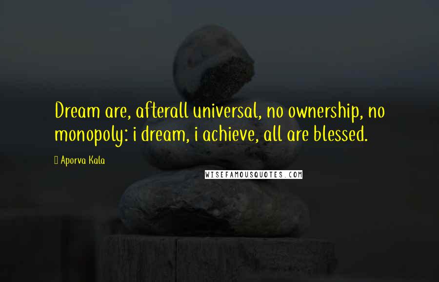 Aporva Kala Quotes: Dream are, afterall universal, no ownership, no monopoly: i dream, i achieve, all are blessed.