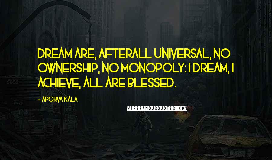 Aporva Kala Quotes: Dream are, afterall universal, no ownership, no monopoly: i dream, i achieve, all are blessed.