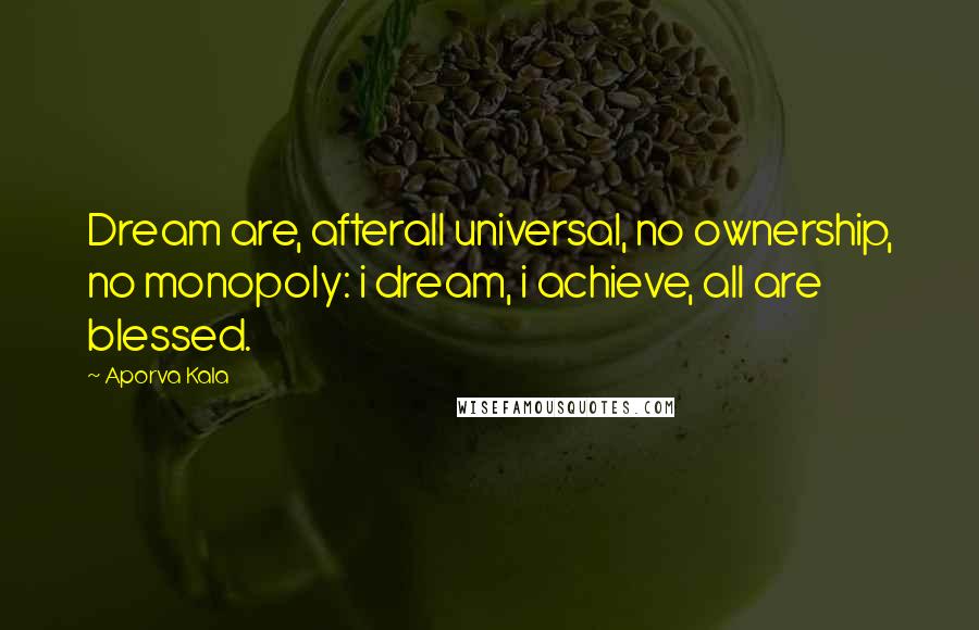 Aporva Kala Quotes: Dream are, afterall universal, no ownership, no monopoly: i dream, i achieve, all are blessed.