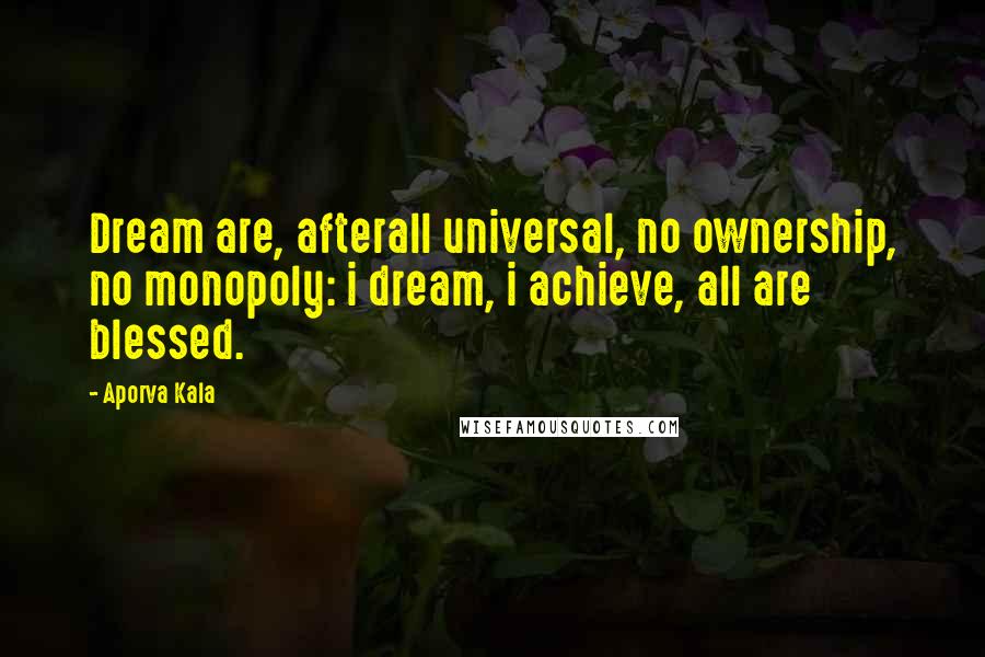 Aporva Kala Quotes: Dream are, afterall universal, no ownership, no monopoly: i dream, i achieve, all are blessed.