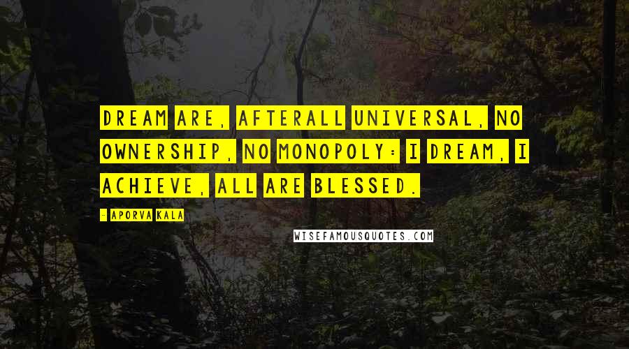 Aporva Kala Quotes: Dream are, afterall universal, no ownership, no monopoly: i dream, i achieve, all are blessed.