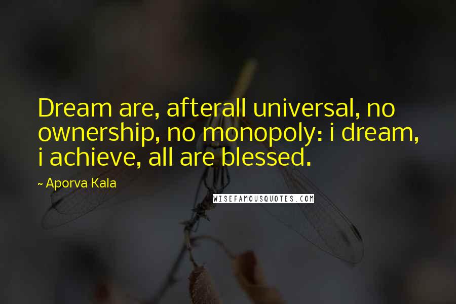 Aporva Kala Quotes: Dream are, afterall universal, no ownership, no monopoly: i dream, i achieve, all are blessed.