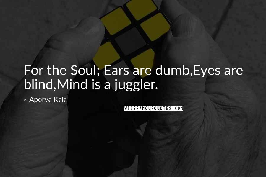 Aporva Kala Quotes: For the Soul; Ears are dumb,Eyes are blind,Mind is a juggler.