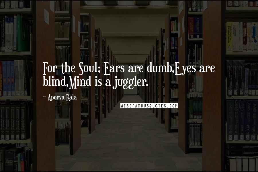 Aporva Kala Quotes: For the Soul; Ears are dumb,Eyes are blind,Mind is a juggler.