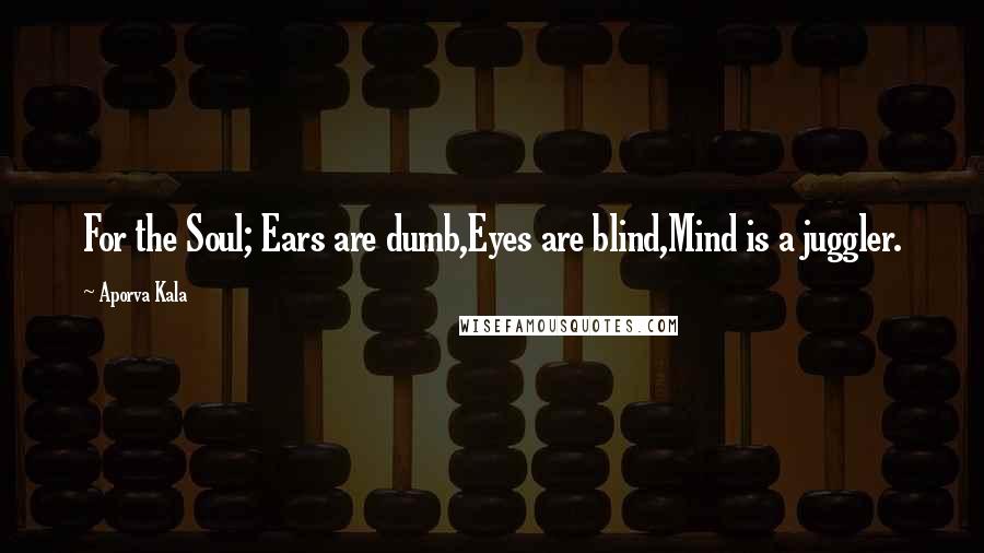 Aporva Kala Quotes: For the Soul; Ears are dumb,Eyes are blind,Mind is a juggler.