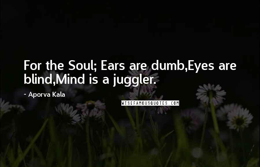 Aporva Kala Quotes: For the Soul; Ears are dumb,Eyes are blind,Mind is a juggler.