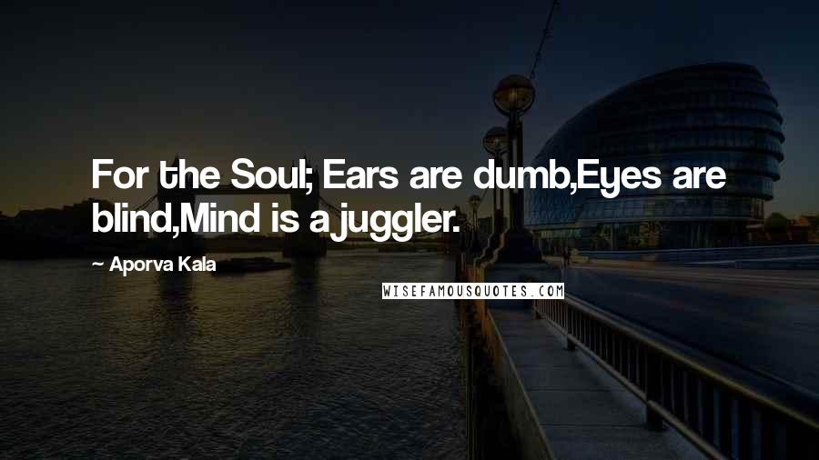 Aporva Kala Quotes: For the Soul; Ears are dumb,Eyes are blind,Mind is a juggler.