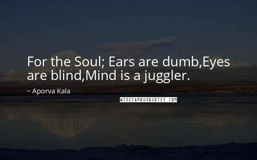 Aporva Kala Quotes: For the Soul; Ears are dumb,Eyes are blind,Mind is a juggler.