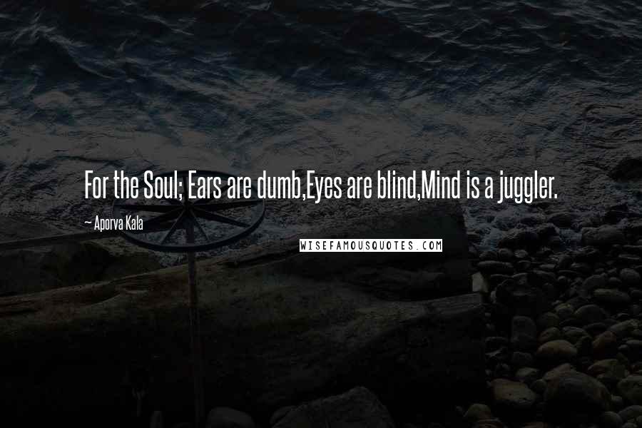 Aporva Kala Quotes: For the Soul; Ears are dumb,Eyes are blind,Mind is a juggler.
