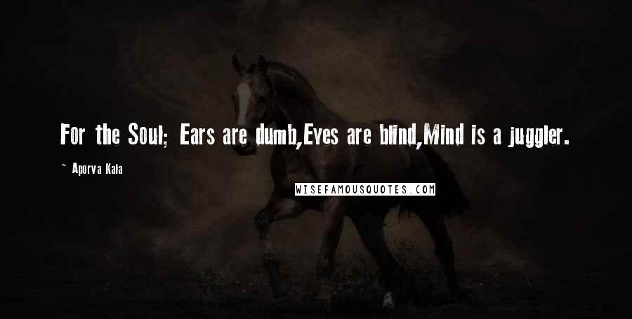 Aporva Kala Quotes: For the Soul; Ears are dumb,Eyes are blind,Mind is a juggler.