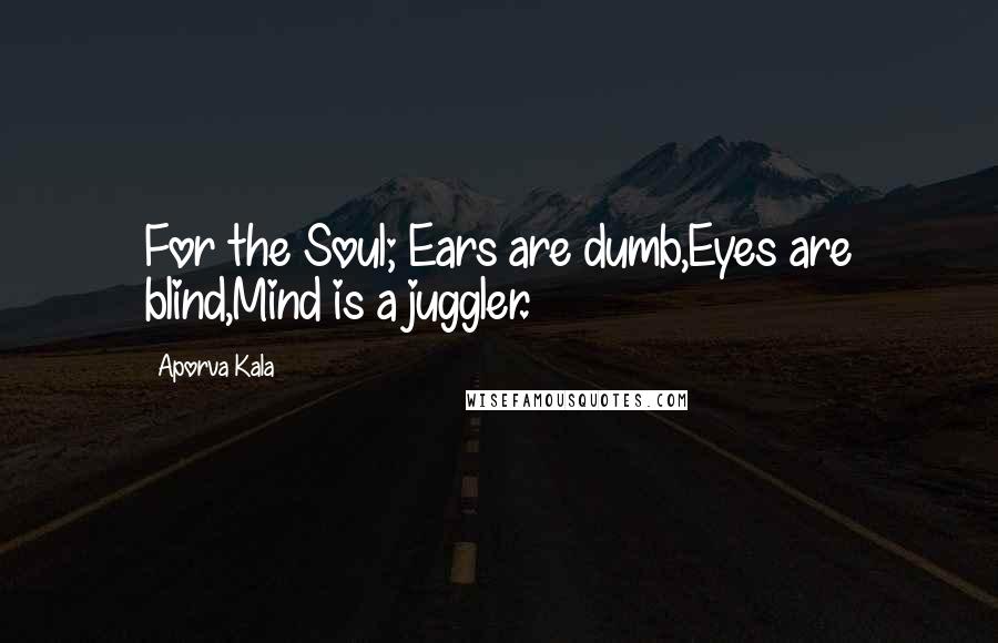 Aporva Kala Quotes: For the Soul; Ears are dumb,Eyes are blind,Mind is a juggler.