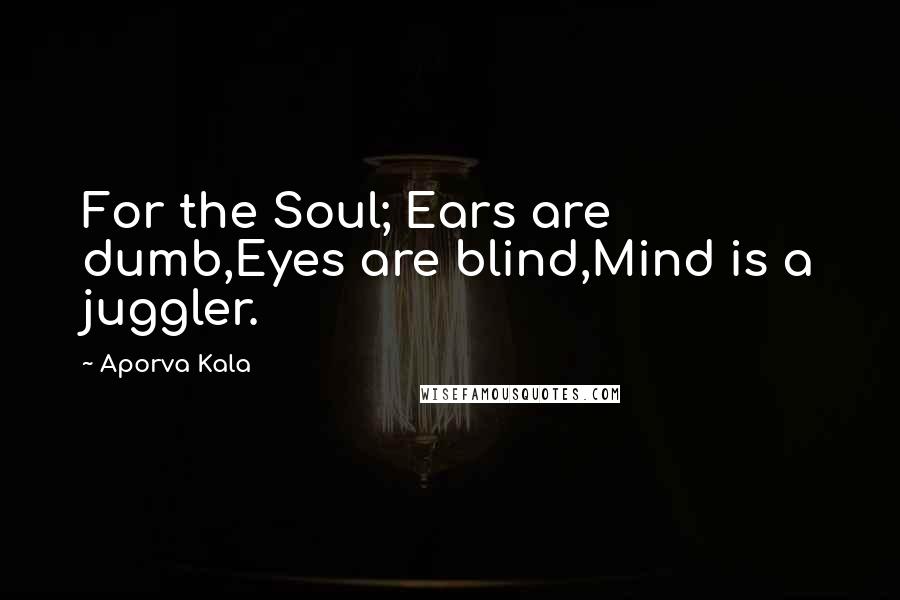 Aporva Kala Quotes: For the Soul; Ears are dumb,Eyes are blind,Mind is a juggler.