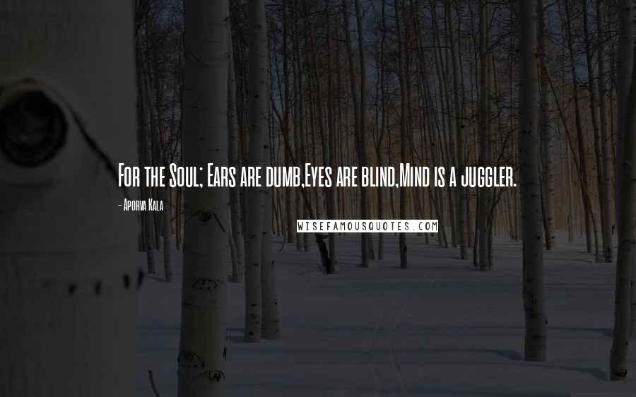 Aporva Kala Quotes: For the Soul; Ears are dumb,Eyes are blind,Mind is a juggler.