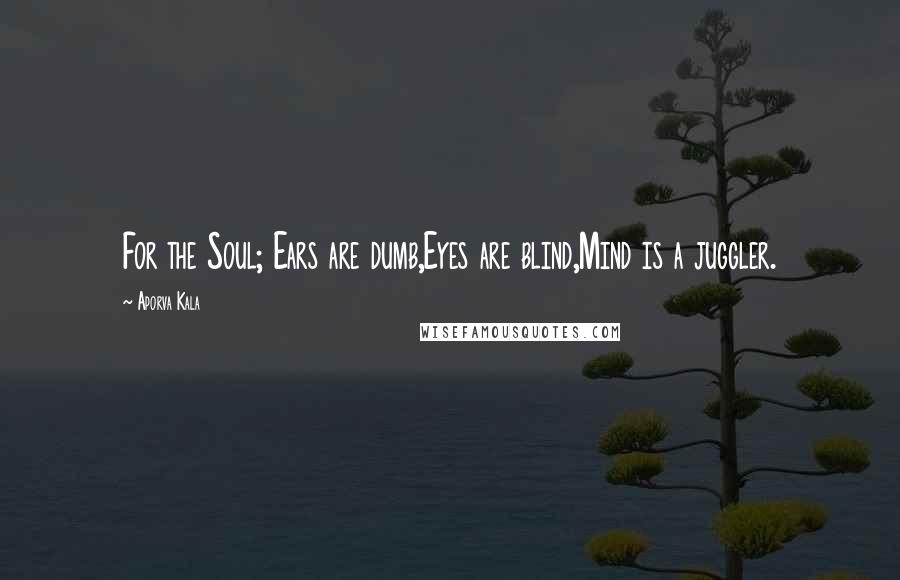 Aporva Kala Quotes: For the Soul; Ears are dumb,Eyes are blind,Mind is a juggler.