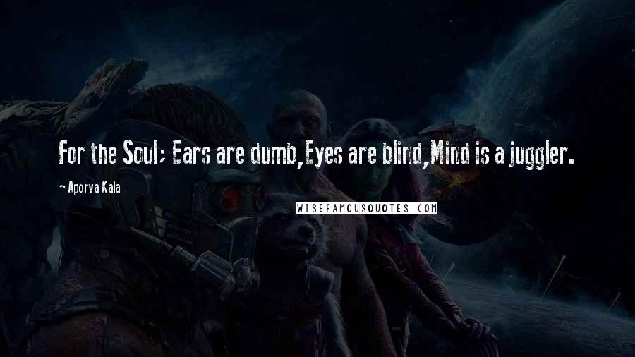 Aporva Kala Quotes: For the Soul; Ears are dumb,Eyes are blind,Mind is a juggler.