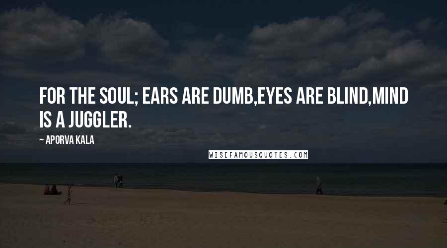 Aporva Kala Quotes: For the Soul; Ears are dumb,Eyes are blind,Mind is a juggler.