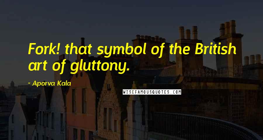 Aporva Kala Quotes: Fork! that symbol of the British art of gluttony.