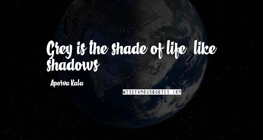 Aporva Kala Quotes: Grey is the shade of life, like shadows.