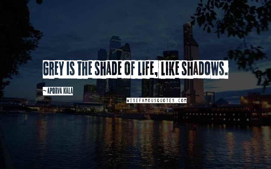 Aporva Kala Quotes: Grey is the shade of life, like shadows.