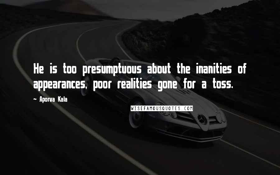 Aporva Kala Quotes: He is too presumptuous about the inanities of appearances, poor realities gone for a toss.