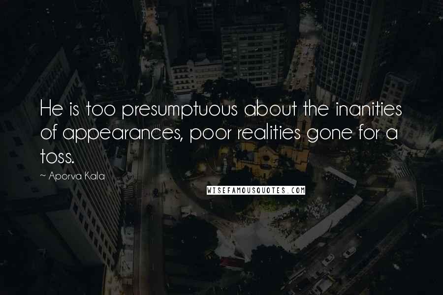 Aporva Kala Quotes: He is too presumptuous about the inanities of appearances, poor realities gone for a toss.