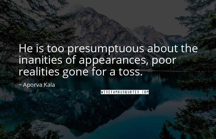 Aporva Kala Quotes: He is too presumptuous about the inanities of appearances, poor realities gone for a toss.