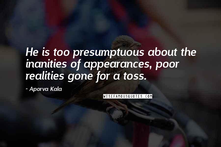 Aporva Kala Quotes: He is too presumptuous about the inanities of appearances, poor realities gone for a toss.