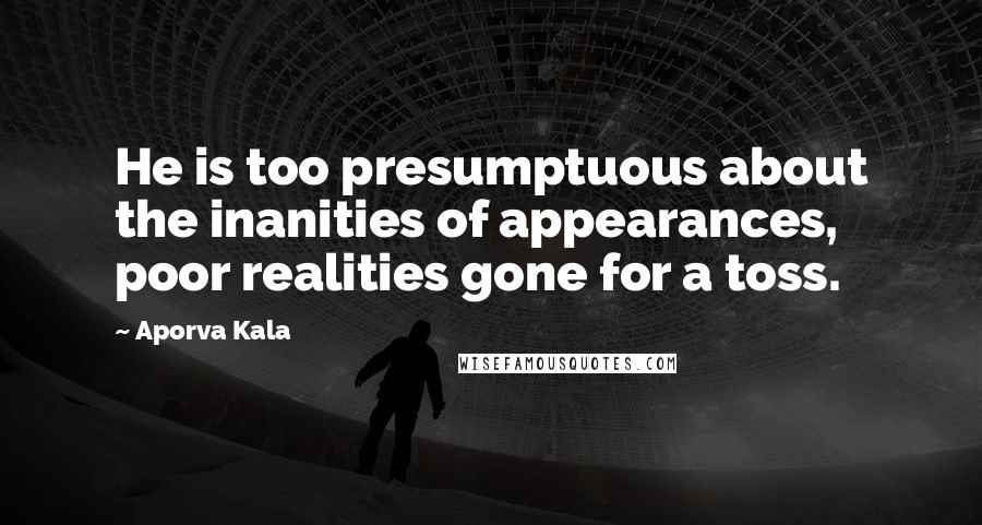 Aporva Kala Quotes: He is too presumptuous about the inanities of appearances, poor realities gone for a toss.