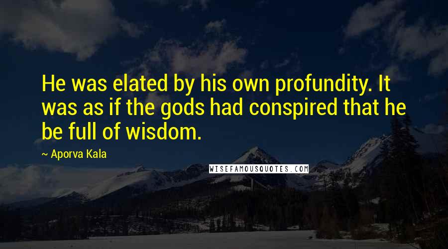 Aporva Kala Quotes: He was elated by his own profundity. It was as if the gods had conspired that he be full of wisdom.