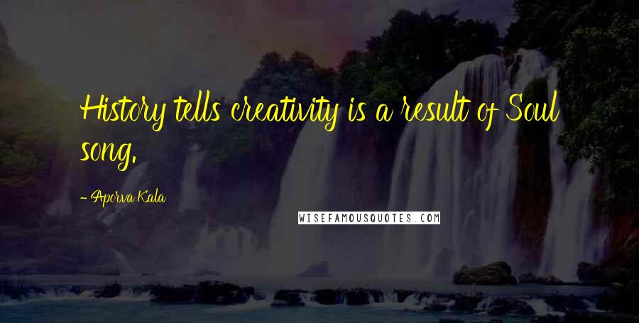 Aporva Kala Quotes: History tells creativity is a result of Soul song.