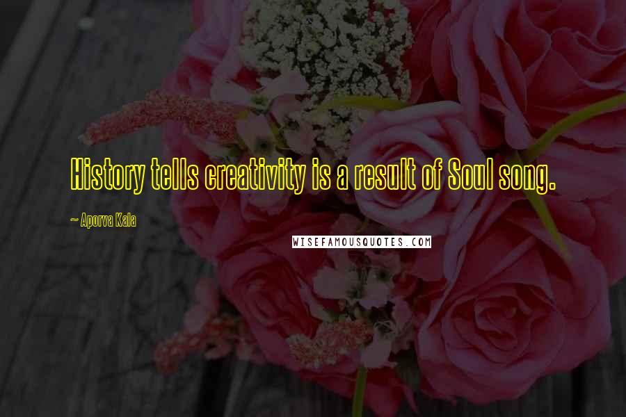 Aporva Kala Quotes: History tells creativity is a result of Soul song.