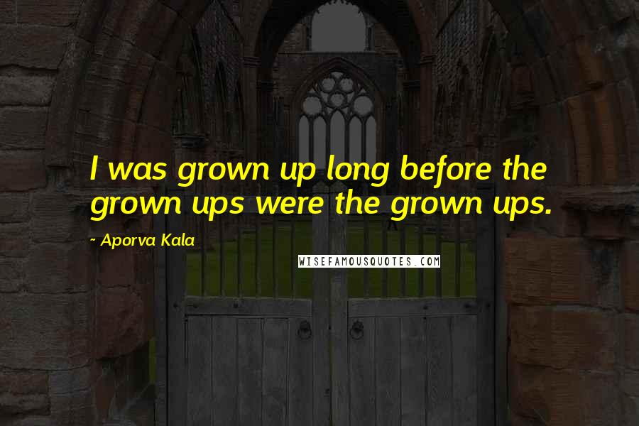 Aporva Kala Quotes: I was grown up long before the grown ups were the grown ups.