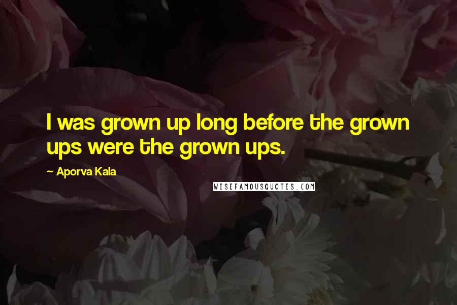 Aporva Kala Quotes: I was grown up long before the grown ups were the grown ups.