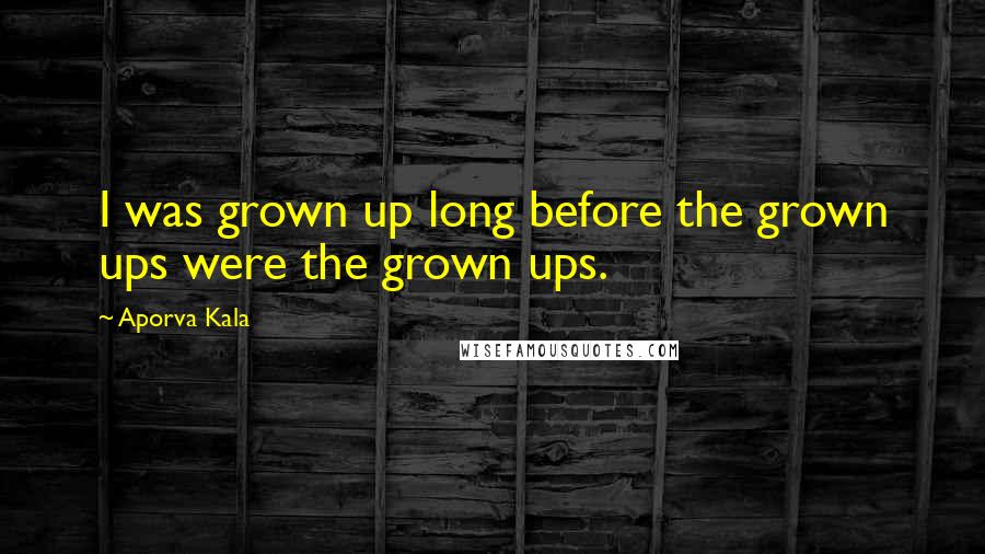 Aporva Kala Quotes: I was grown up long before the grown ups were the grown ups.