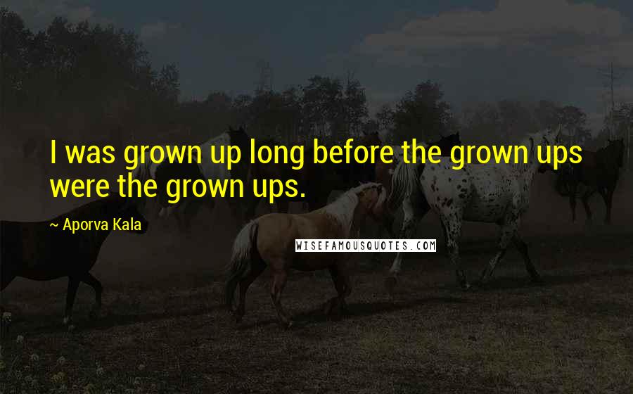 Aporva Kala Quotes: I was grown up long before the grown ups were the grown ups.