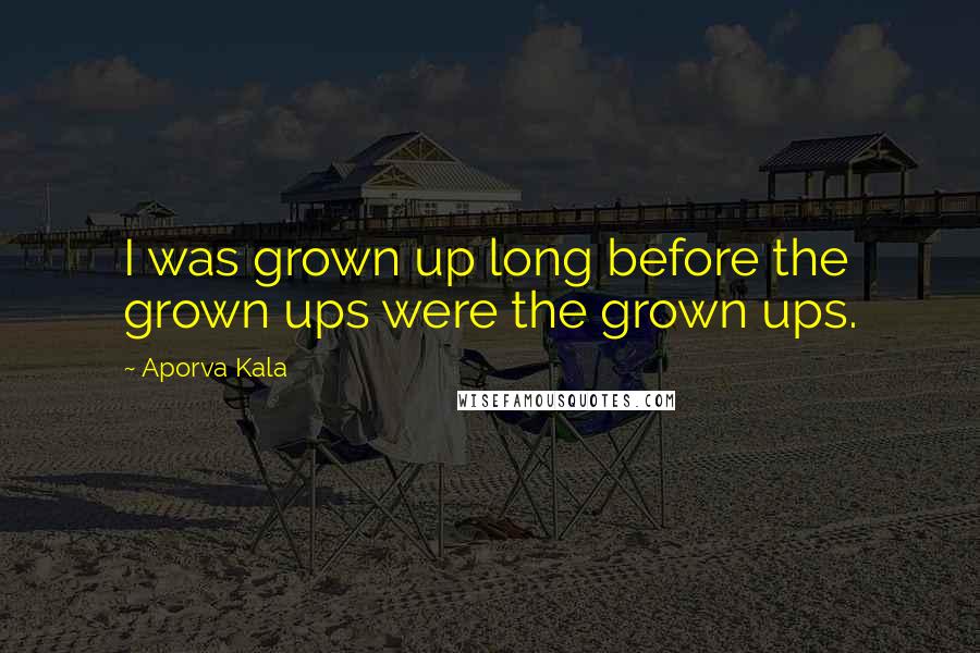 Aporva Kala Quotes: I was grown up long before the grown ups were the grown ups.