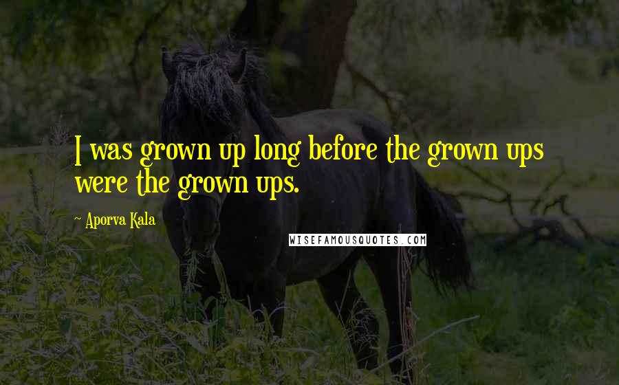 Aporva Kala Quotes: I was grown up long before the grown ups were the grown ups.