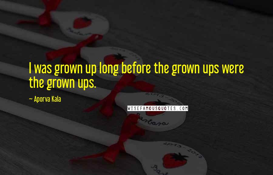 Aporva Kala Quotes: I was grown up long before the grown ups were the grown ups.