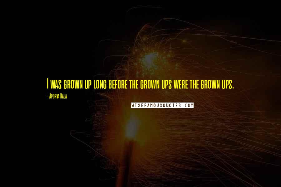 Aporva Kala Quotes: I was grown up long before the grown ups were the grown ups.