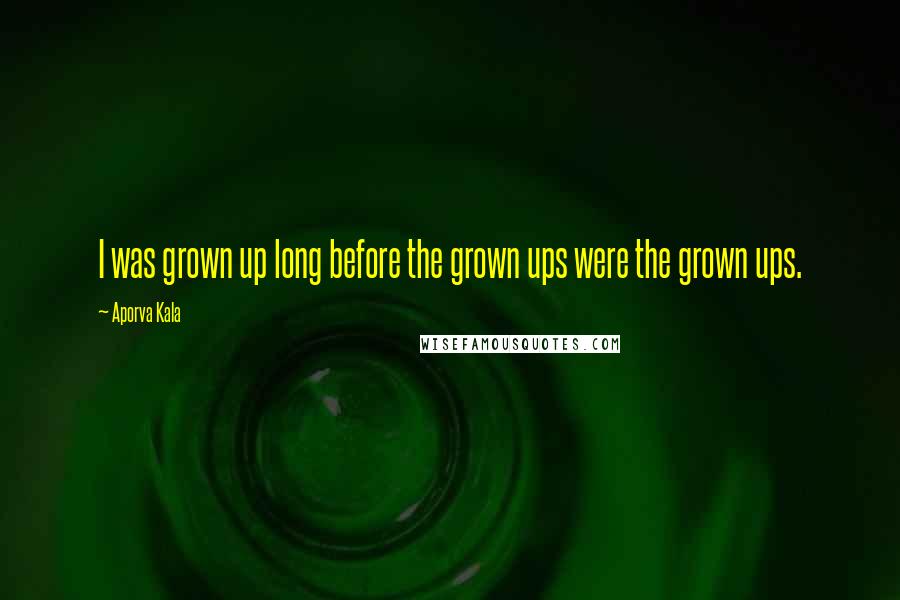 Aporva Kala Quotes: I was grown up long before the grown ups were the grown ups.