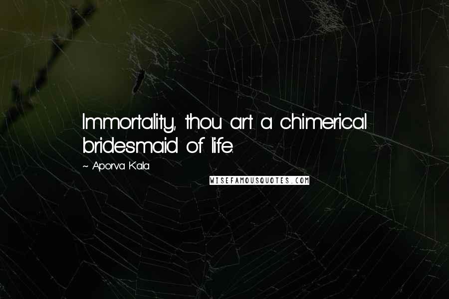 Aporva Kala Quotes: Immortality, thou art a chimerical bridesmaid of life.