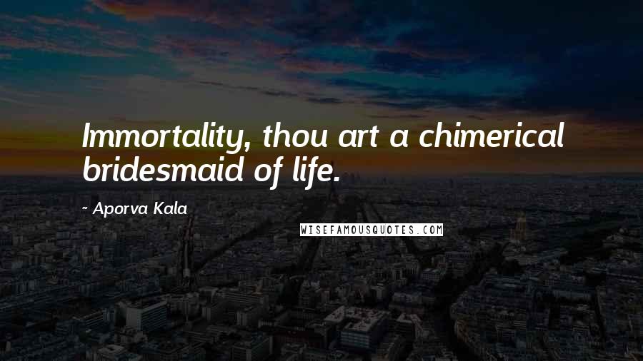 Aporva Kala Quotes: Immortality, thou art a chimerical bridesmaid of life.