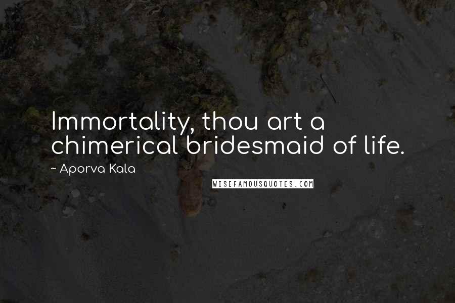 Aporva Kala Quotes: Immortality, thou art a chimerical bridesmaid of life.