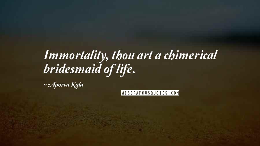 Aporva Kala Quotes: Immortality, thou art a chimerical bridesmaid of life.