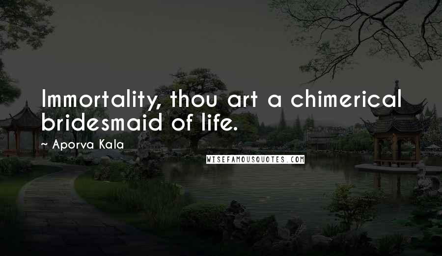 Aporva Kala Quotes: Immortality, thou art a chimerical bridesmaid of life.