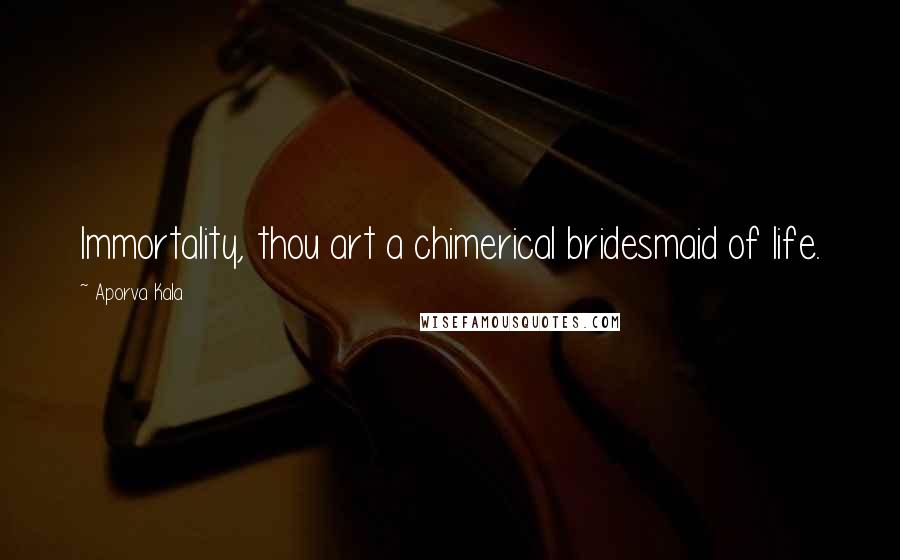 Aporva Kala Quotes: Immortality, thou art a chimerical bridesmaid of life.