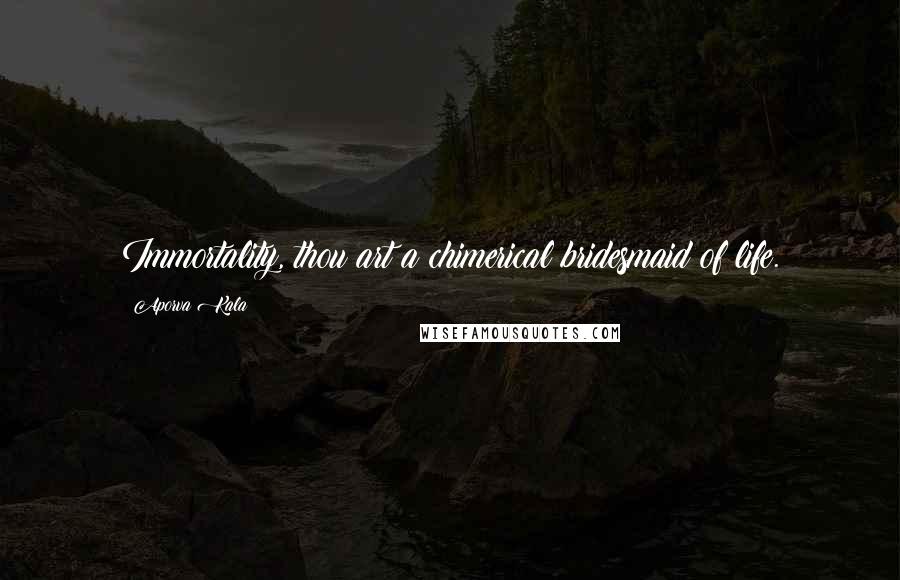 Aporva Kala Quotes: Immortality, thou art a chimerical bridesmaid of life.