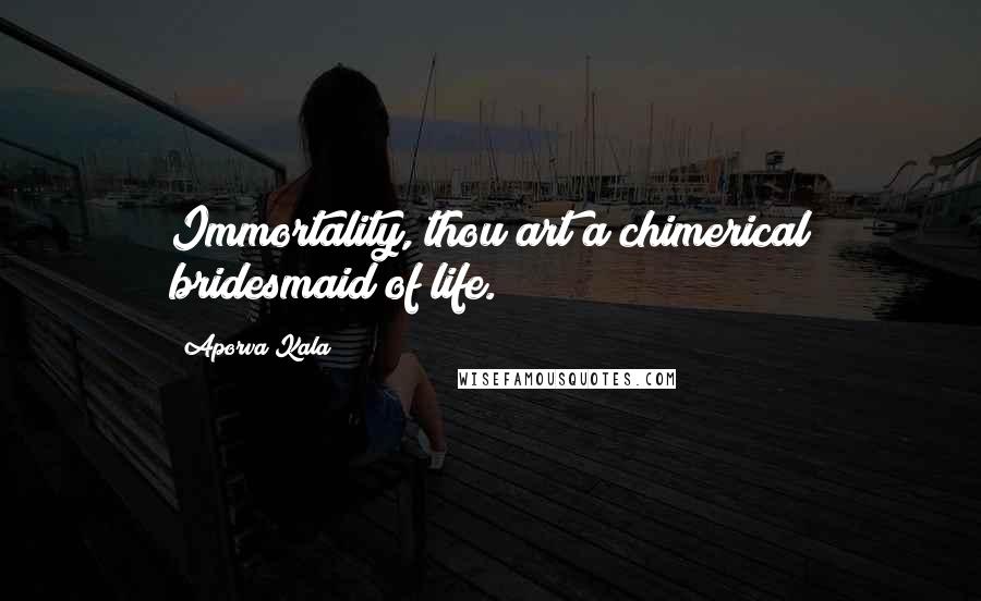 Aporva Kala Quotes: Immortality, thou art a chimerical bridesmaid of life.